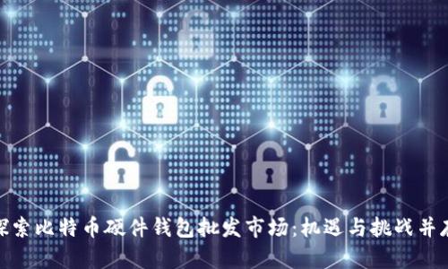 探索比特币硬件钱包批发市场：机遇与挑战并存
